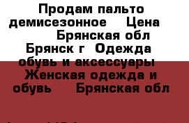 Продам пальто демисезонное  › Цена ­ 2 000 - Брянская обл., Брянск г. Одежда, обувь и аксессуары » Женская одежда и обувь   . Брянская обл.